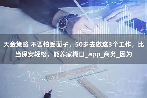 天金策略 不要怕丢面子，50岁去做这3个工作，比当保安轻松，能养家糊口_app_商务_因为