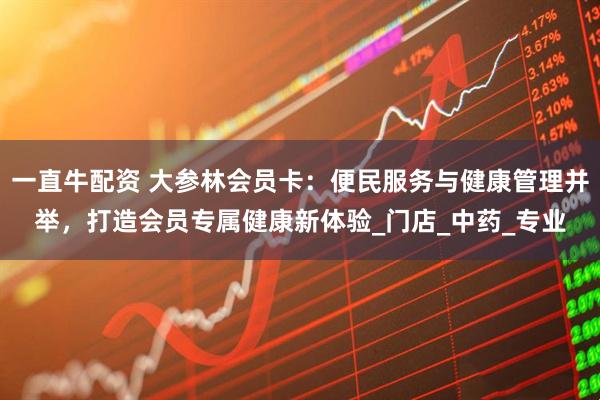 一直牛配资 大参林会员卡：便民服务与健康管理并举，打造会员专属健康新体验_门店_中药_专业
