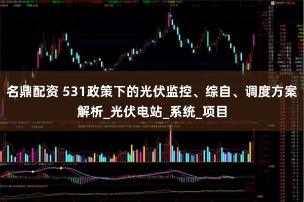 名鼎配资 531政策下的光伏监控、综自、调度方案解析_光伏电站_系统_项目