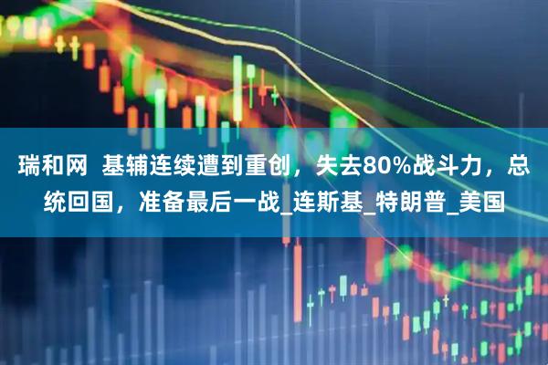 瑞和网  基辅连续遭到重创，失去80%战斗力，总统回国，准备最后一战_连斯基_特朗普_美国