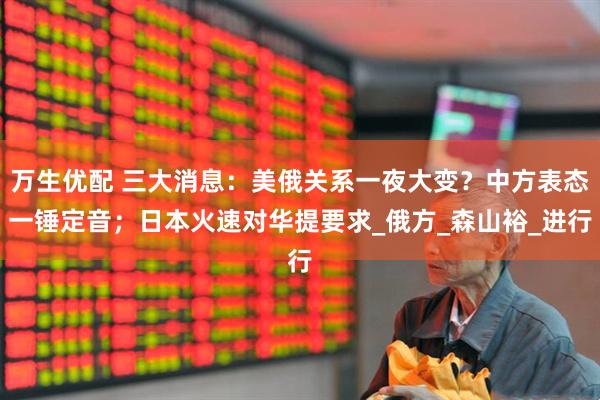 万生优配 三大消息：美俄关系一夜大变？中方表态一锤定音；日本火速对华提要求_俄方_森山裕_进行