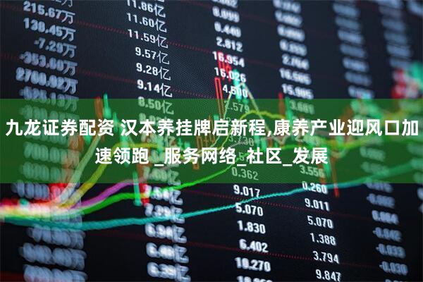 九龙证券配资 汉本养挂牌启新程,康养产业迎风口加速领跑 _服务网络_社区_发展