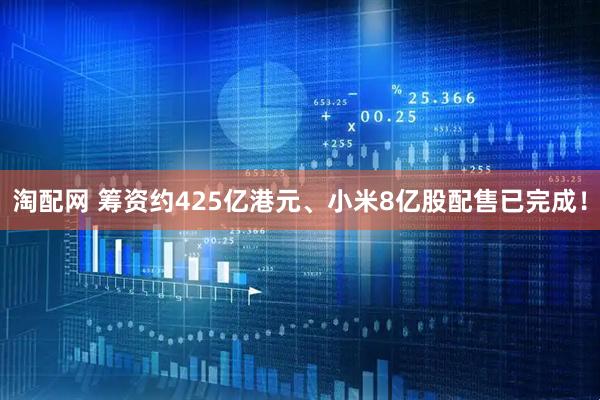 淘配网 筹资约425亿港元、小米8亿股配售已完成！