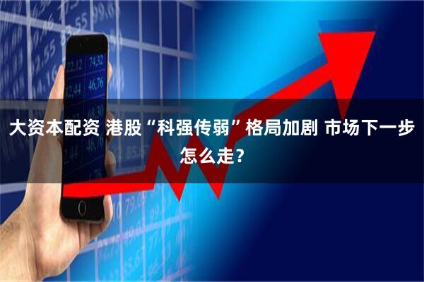 大资本配资 港股“科强传弱”格局加剧 市场下一步怎么走？