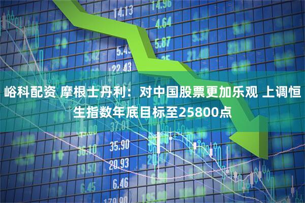 峪科配资 摩根士丹利：对中国股票更加乐观 上调恒生指数年底目标至25800点