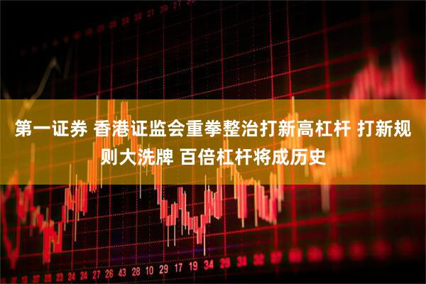 第一证券 香港证监会重拳整治打新高杠杆 打新规则大洗牌 百倍杠杆将成历史