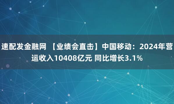 速配发金融网 【业绩会直击】中国移动：2024年营运收入10408亿元 同比增长3.1%
