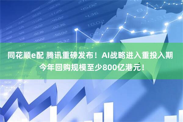 同花顺e配 腾讯重磅发布！AI战略进入重投入期 今年回购规模至少800亿港元！