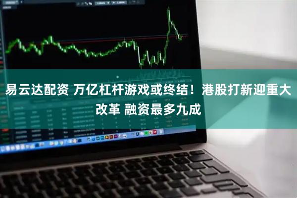易云达配资 万亿杠杆游戏或终结！港股打新迎重大改革 融资最多九成