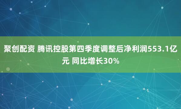 聚创配资 腾讯控股第四季度调整后净利润553.1亿元 同比增长30%