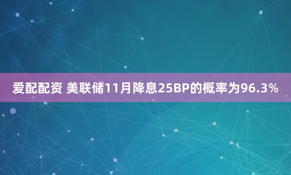爱配配资 美联储11月降息25BP的概率为96.3%