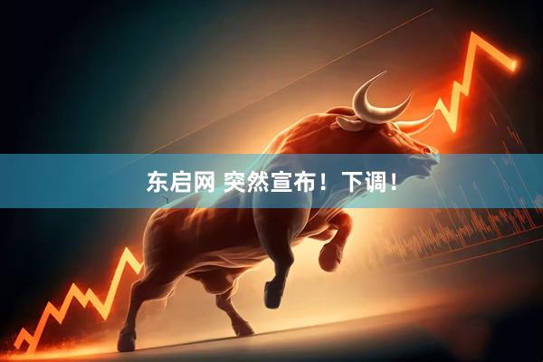 东启网 突然宣布！下调！