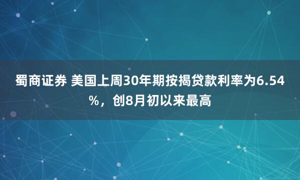 蜀商证券 美国上周30年期按揭贷款利率为6.54%，创8月初以来最高