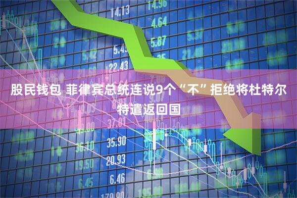 股民钱包 菲律宾总统连说9个“不”拒绝将杜特尔特遣返回国