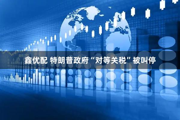鑫优配 特朗普政府“对等关税”被叫停
