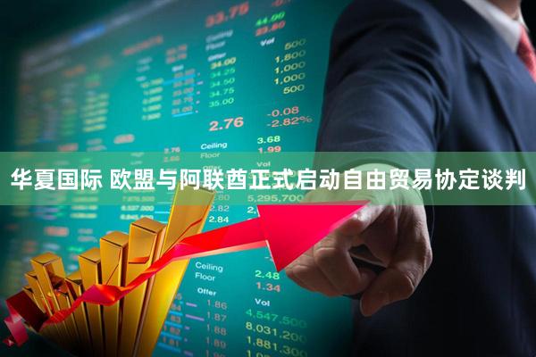 华夏国际 欧盟与阿联酋正式启动自由贸易协定谈判