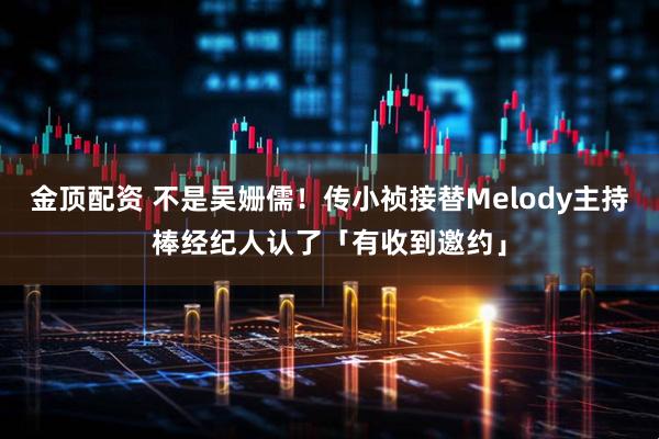 金顶配资 不是吴姗儒！传小祯接替Melody主持棒　经纪人认了「有收到邀约」