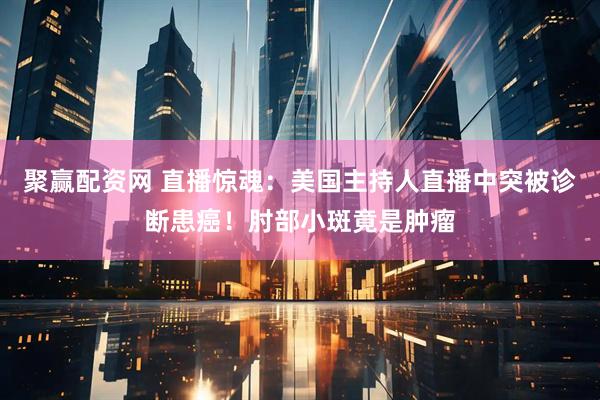 聚赢配资网 直播惊魂：美国主持人直播中突被诊断患癌！肘部小斑竟是肿瘤