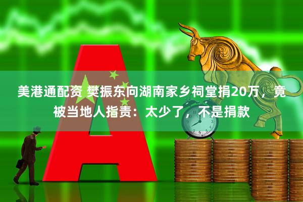 美港通配资 樊振东向湖南家乡祠堂捐20万，竟被当地人指责：太少了，不是捐款