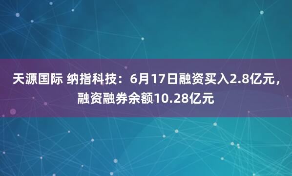 天源国际 纳指科技：6月17日融资买入2.8亿元，融资融券余额10.28亿元