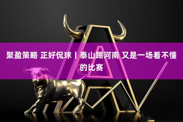 聚盈策略 正好侃球丨泰山踢河南 又是一场看不懂的比赛