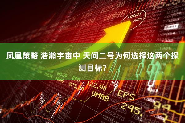 凤凰策略 浩瀚宇宙中 天问二号为何选择这两个探测目标？