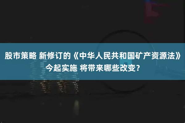 股市策略 新修订的《中华人民共和国矿产资源法》今起实施 将带来哪些改变？