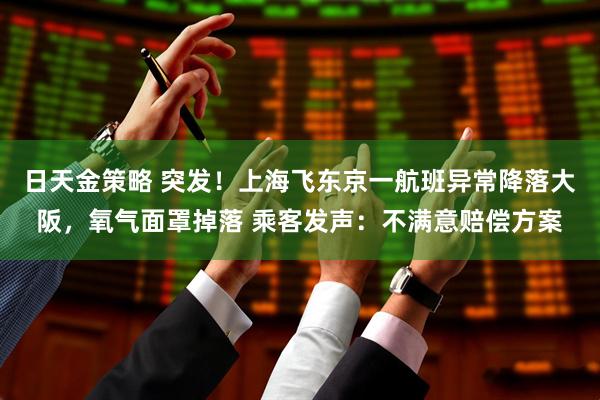 日天金策略 突发！上海飞东京一航班异常降落大阪，氧气面罩掉落 乘客发声：不满意赔偿方案