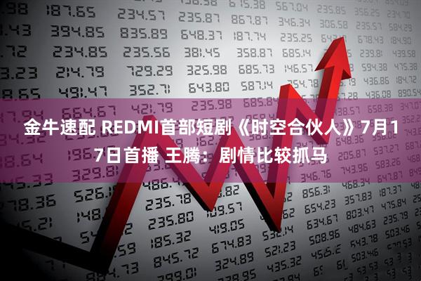金牛速配 REDMI首部短剧《时空合伙人》7月17日首播 王腾：剧情比较抓马
