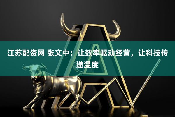 江苏配资网 张文中：让效率驱动经营，让科技传递温度