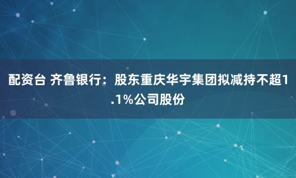 配资台 齐鲁银行：股东重庆华宇集团拟减持不超1.1%公司股份
