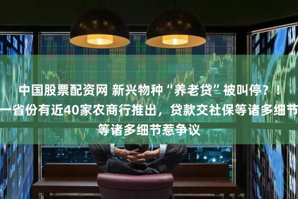 中国股票配资网 新兴物种“养老贷”被叫停？！此前这一省份有近40家农商行推出，贷款交社保等诸多细节惹争议