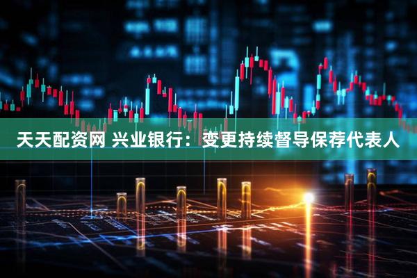 天天配资网 兴业银行：变更持续督导保荐代表人