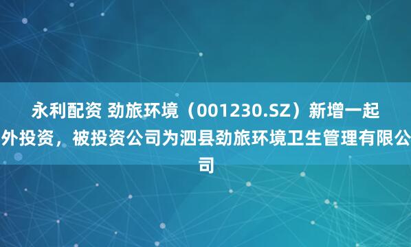 永利配资 劲旅环境（001230.SZ）新增一起对外投资，被投资公司为泗县劲旅环境卫生管理有限公司