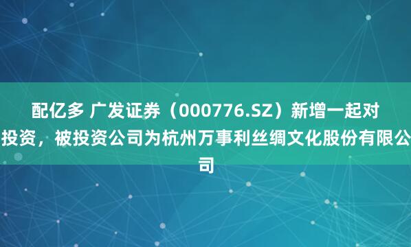 配亿多 广发证券（000776.SZ）新增一起对外投资，被投资公司为杭州万事利丝绸文化股份有限公司