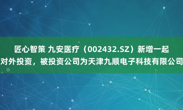 匠心智策 九安医疗（002432.SZ）新增一起对外投资，被投资公司为天津九顺电子科技有限公司