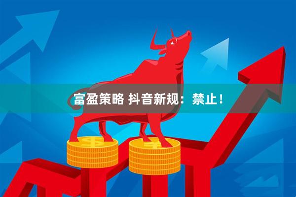 富盈策略 抖音新规：禁止！