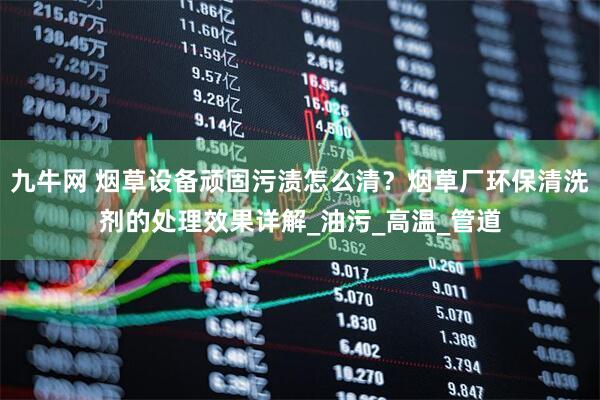 九牛网 烟草设备顽固污渍怎么清？烟草厂环保清洗剂的处理效果详解_油污_高温_管道