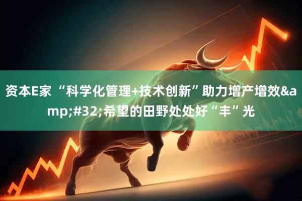 资本E家 “科学化管理+技术创新”助力增产增效&#32;希望的田野处处好“丰”光