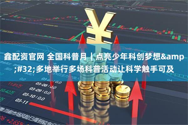 鑫配资官网 全国科普月｜点亮少年科创梦想&#32;多地举行多场科普活动让科学触手可及