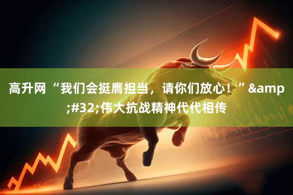 高升网 “我们会挺膺担当，请你们放心！”&#32;伟大抗战精神代代相传