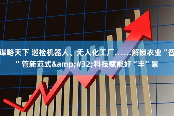 谋略天下 巡检机器人、无人化工厂……解锁农业“智”管新范式&#32;科技赋能好“丰”景