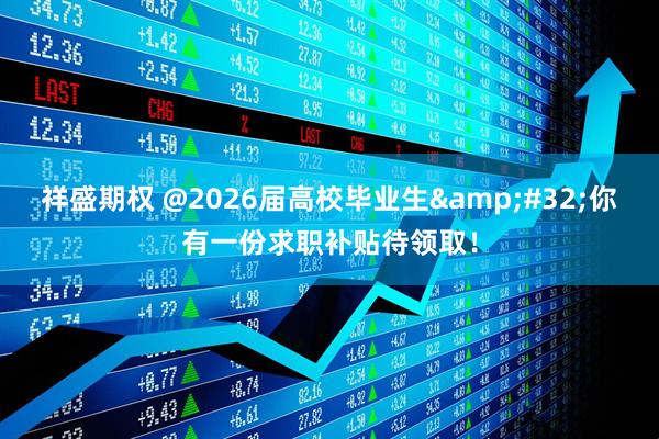 祥盛期权 @2026届高校毕业生&#32;你有一份求职补贴待领取！