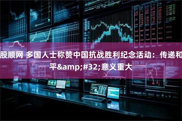 股顺网 多国人士称赞中国抗战胜利纪念活动：传递和平&#32;意义重大
