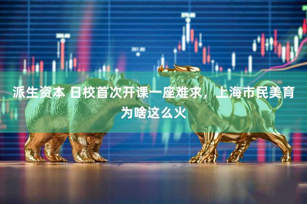 派生资本 日校首次开课一座难求，上海市民美育为啥这么火