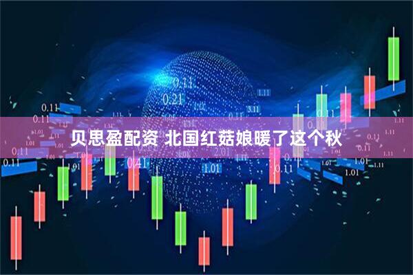 贝思盈配资 北国红菇娘暖了这个秋