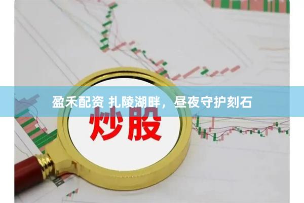 盈禾配资 扎陵湖畔，昼夜守护刻石