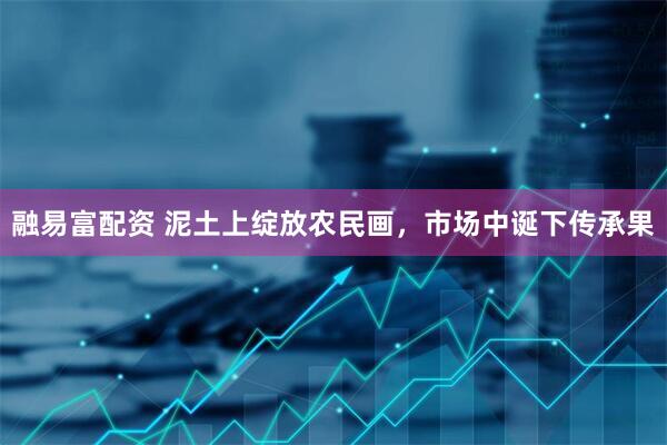 融易富配资 泥土上绽放农民画，市场中诞下传承果