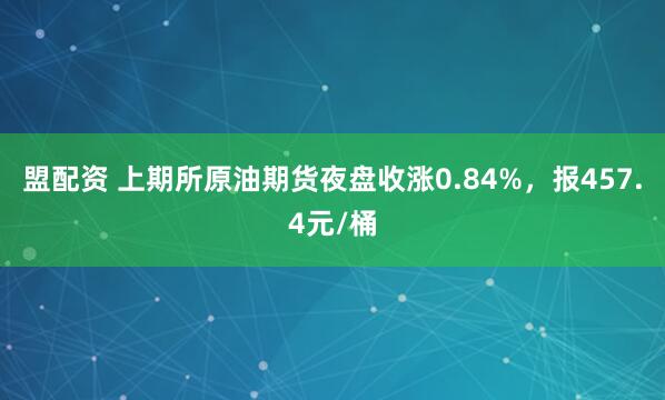 盟配资 上期所原油期货夜盘收涨0.84%，报457.4元/桶