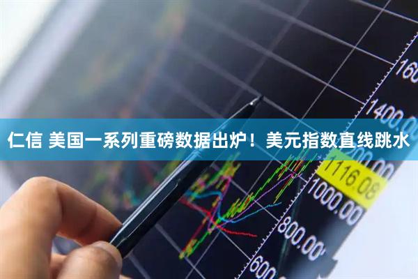 仁信 美国一系列重磅数据出炉！美元指数直线跳水